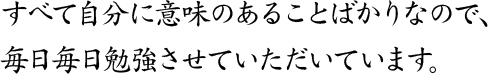 すべて自分に意味のあることばかりなので、毎日毎日勉強させていただいています。