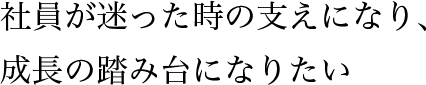 社員が迷った時の支えになり、成長の踏み台になりたい